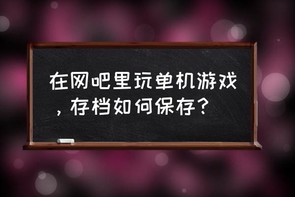 如何保存网页单机游戏 在网吧里玩单机游戏，存档如何保存？