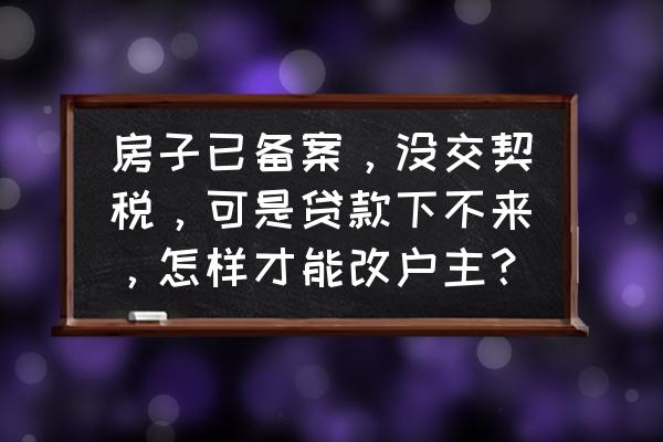 房子已备案没交契税怎么更名 房子已备案，没交契税，可是贷款下不来，怎样才能改户主？