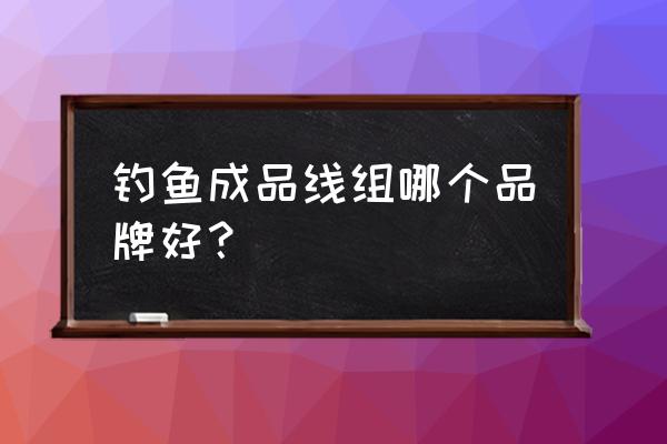 钓鱼线什么牌子拉力最强 钓鱼成品线组哪个品牌好？