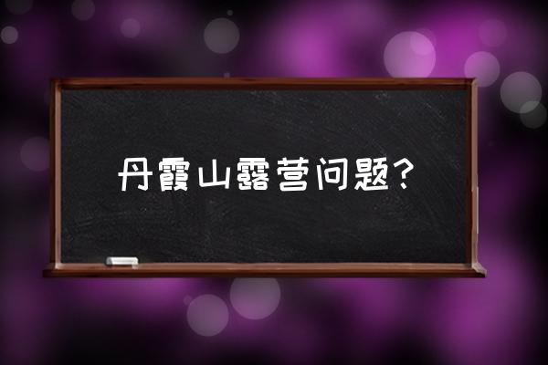 韶关丹霞山哪里租帐篷 丹霞山露营问题？