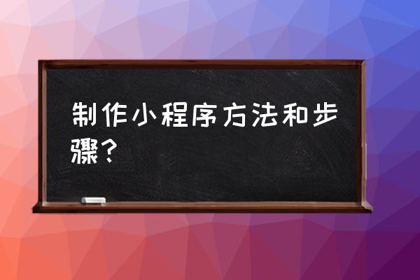 怎么生成自己的微信小程序 制作小程序方法和步骤？