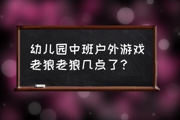 小班音乐游戏老狼老狼几点了 幼儿园中班户外游戏老狼老狼几点了？