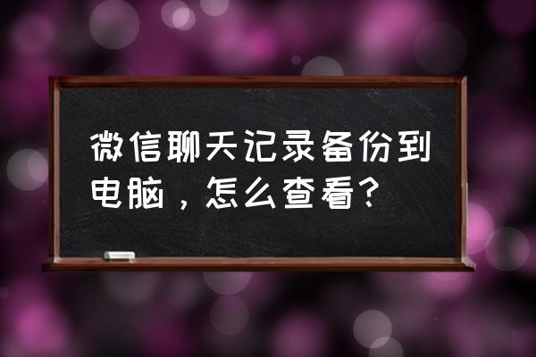 微信聊天记录导入到电脑怎么看 微信聊天记录备份到电脑，怎么查看？