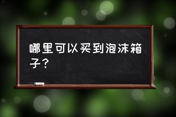 电脑泡沫包装箱在哪买 哪里可以买到泡沫箱子？