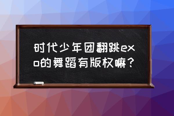 翻跳舞蹈需要授权吗 时代少年团翻跳exo的舞蹈有版权嘛？