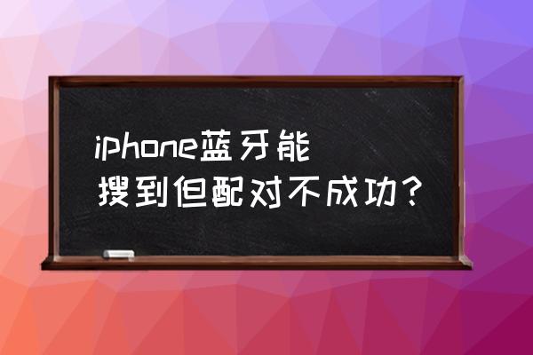 苹果手机蓝牙跟蓝牙怎么配对不上 iphone蓝牙能搜到但配对不成功？