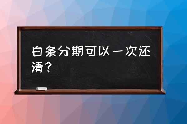 京东白条中能一次付清吗 白条分期可以一次还清？