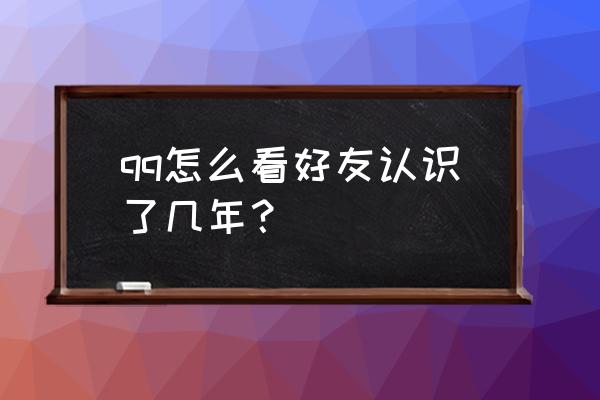 qq怎么查找好友的认识时间 qq怎么看好友认识了几年？