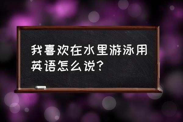 lisa为什么喜欢游泳英文 我喜欢在水里游泳用英语怎么说？