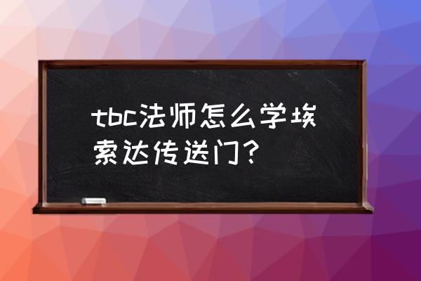 魔兽世界怀旧服法师怎么开传送门 tbc法师怎么学埃索达传送门？