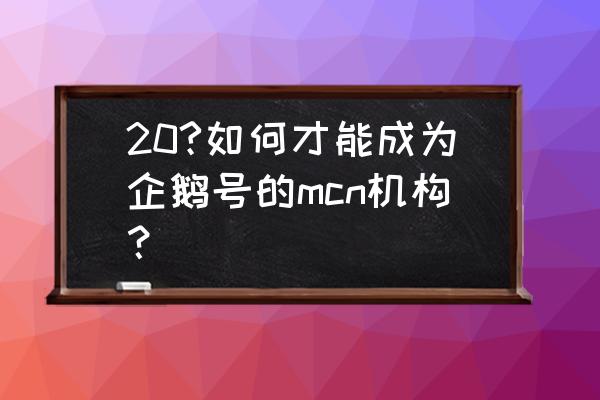 企鹅号达人是什么意思 20?如何才能成为企鹅号的mcn机构？