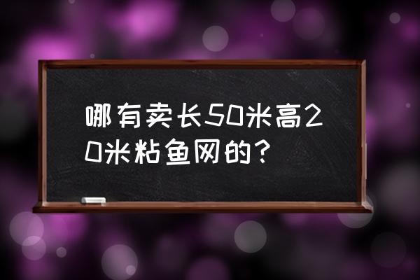 哪有鱼渔网信息群 哪有卖长50米高20米粘鱼网的？