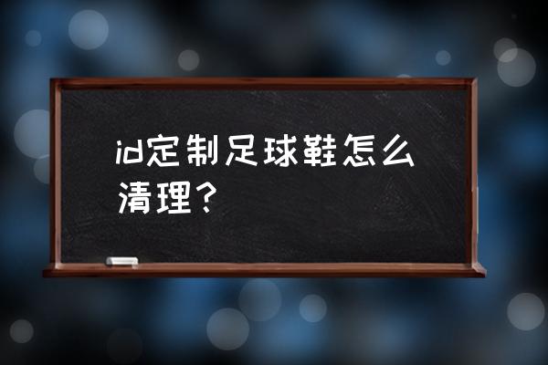 足球鞋高帮怎么洗 id定制足球鞋怎么清理？