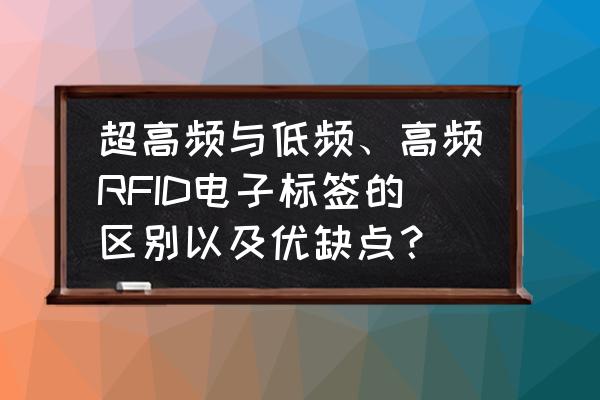 rfid是不是频段越高越好 超高频与低频、高频RFID电子标签的区别以及优缺点？