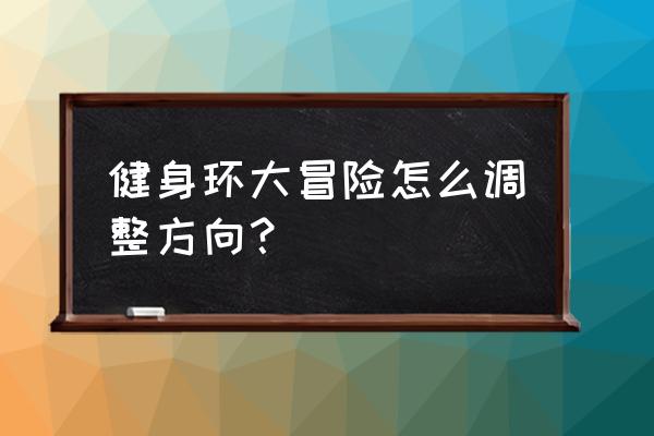 ps4有没有健身环 健身环大冒险怎么调整方向？