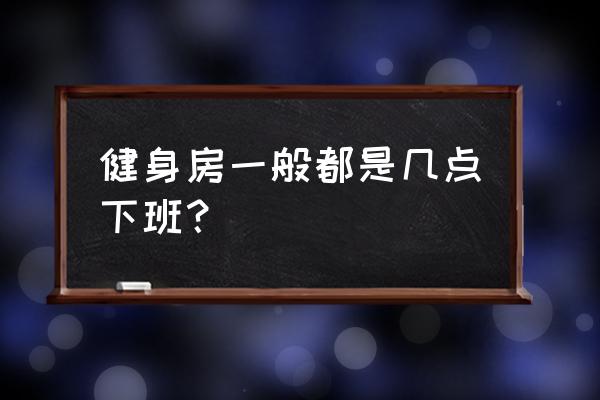 渭南上上健身房怎样 健身房一般都是几点下班？