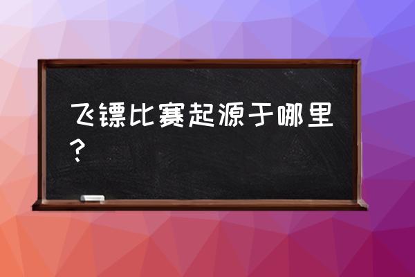 中国有哪些业余飞镖比赛 飞镖比赛起源于哪里？