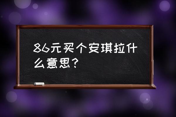 王者荣耀安琪拉多少元 86元买个安琪拉什么意思？