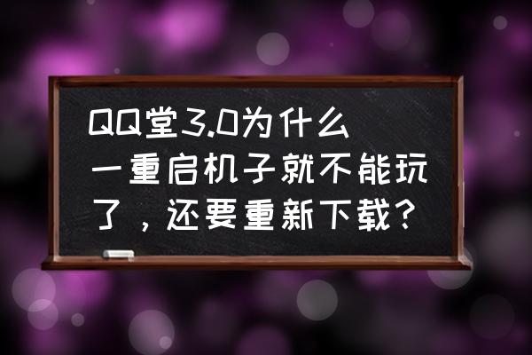 qq堂新的版本什么时候可以玩 QQ堂3.0为什么一重启机子就不能玩了，还要重新下载？