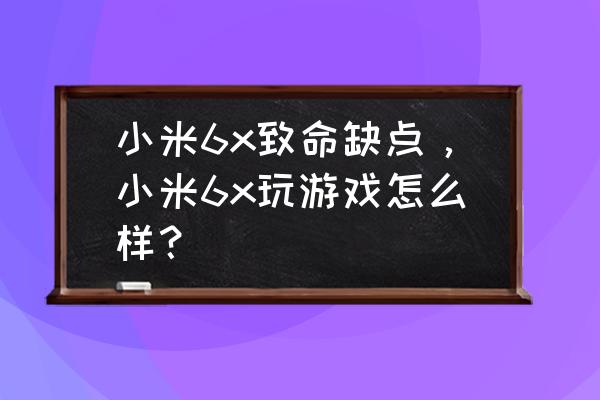 小米6x可以玩楚留香吗 小米6x致命缺点，小米6x玩游戏怎么样？