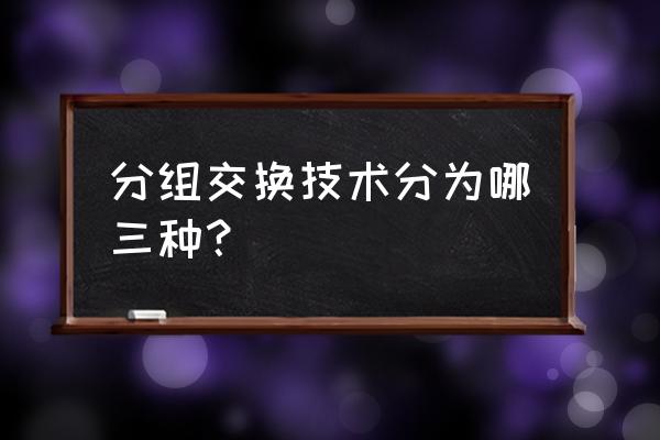 分组交换技术由什么和数据组成 分组交换技术分为哪三种？