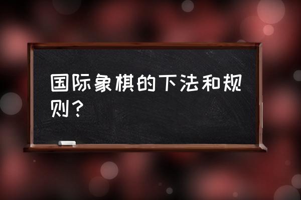 国际象棋怎么下呀请教教我 国际象棋的下法和规则？