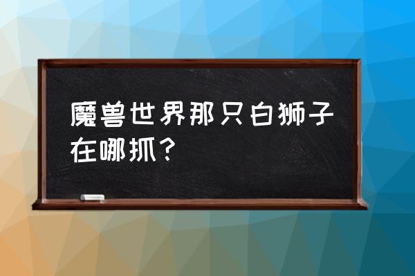 魔兽世界白色的狮子叫什么 魔兽世界那只白狮子在哪抓？