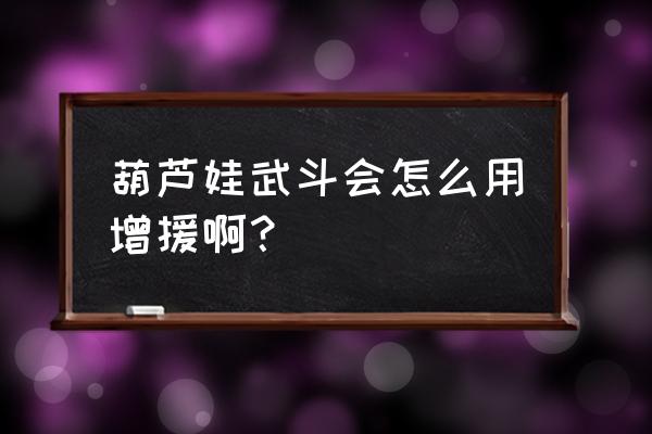 葫芦娃网游中怎样增援 葫芦娃武斗会怎么用增援啊？