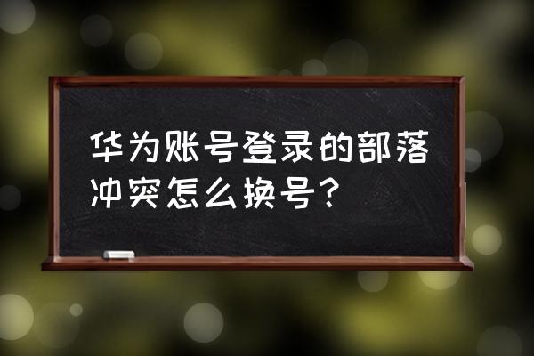 华为部落冲突账号是什么版本 华为账号登录的部落冲突怎么换号？