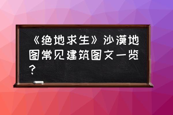 绝地求生沙漠版哪里富人少 《绝地求生》沙漠地图常见建筑图文一览？