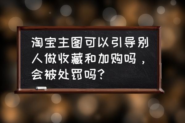 用淘口令做收藏加购违规吗 淘宝主图可以引导别人做收藏和加购吗，会被处罚吗？