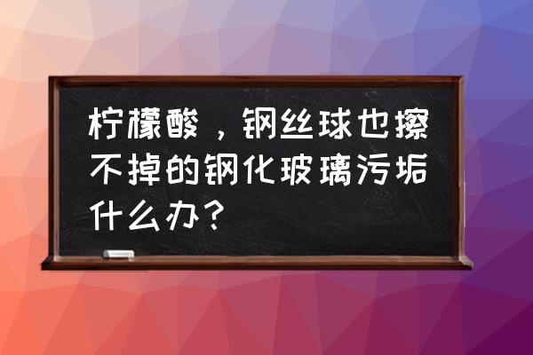 机箱钢化玻璃如何清洁 柠檬酸，钢丝球也擦不掉的钢化玻璃污垢什么办？