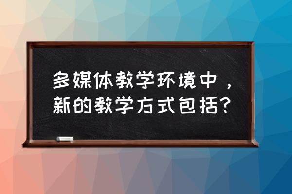 多媒体教学技能如何讲授 多媒体教学环境中，新的教学方式包括？