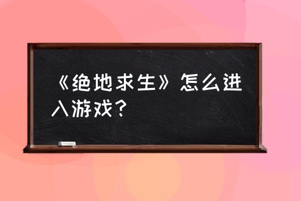 绝地求生电脑怎么登陆 《绝地求生》怎么进入游戏？