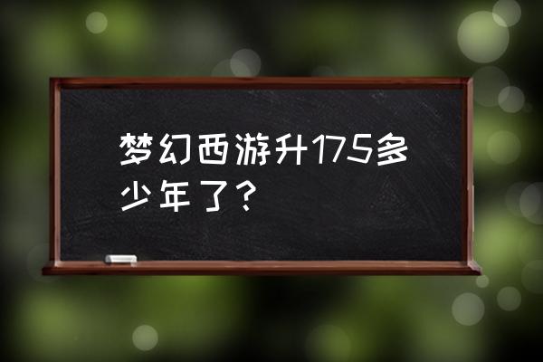 梦幻西游175要多久 梦幻西游升175多少年了？