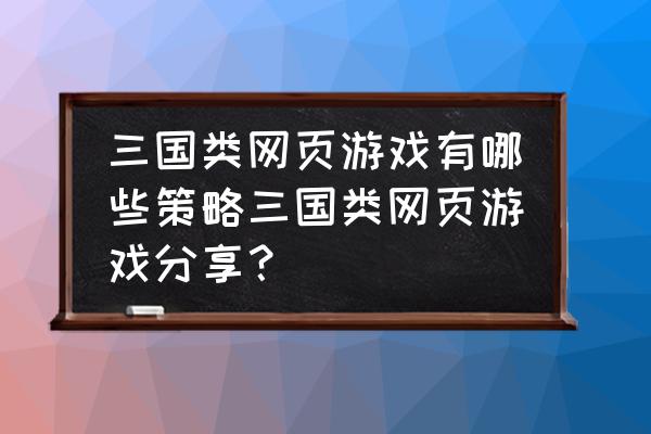 以前玩过叫什么三国的网页游戏 三国类网页游戏有哪些策略三国类网页游戏分享？