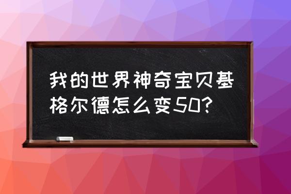 我的世界基格尔德怎么进化完全体 我的世界神奇宝贝基格尔德怎么变50？