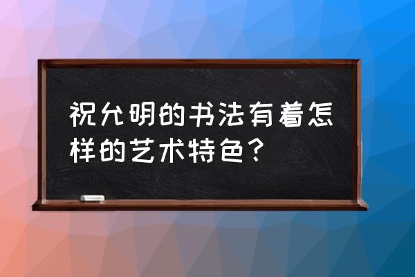 怎样评价祝允明的草书 祝允明的书法有着怎样的艺术特色？