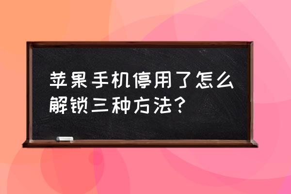 苹果手机输错密码停用几十年 苹果手机停用了怎么解锁三种方法？