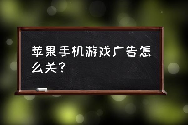 苹果手机玩游戏弹出广告怎么办 苹果手机游戏广告怎么关？