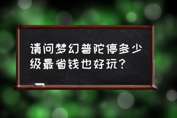 梦幻端游停多少级省钱 请问梦幻普陀停多少级最省钱也好玩？