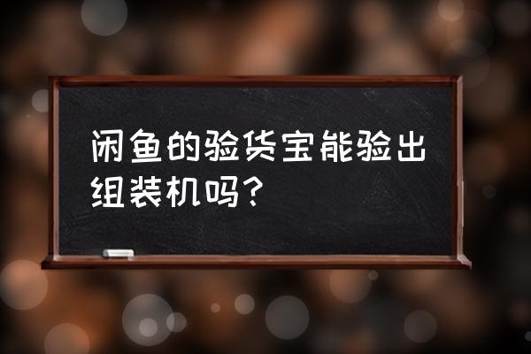 闲鱼买主机如何检测 闲鱼的验货宝能验出组装机吗？