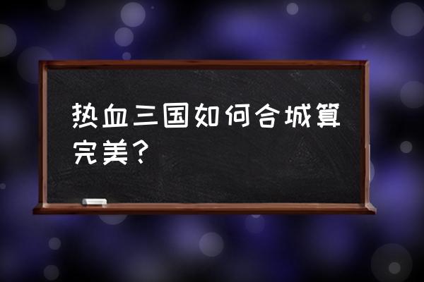 热血三国开服怎么建筑最快 热血三国如何合城算完美？