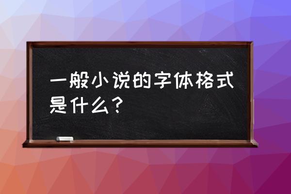 文本一般用什么字体 一般小说的字体格式是什么？