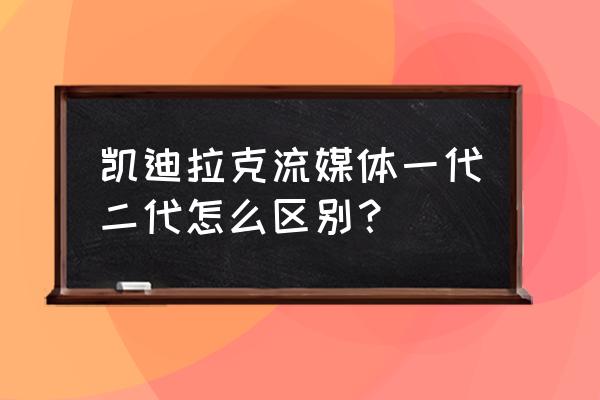 凯迪拉克二代流媒体有声音吗 凯迪拉克流媒体一代二代怎么区别？