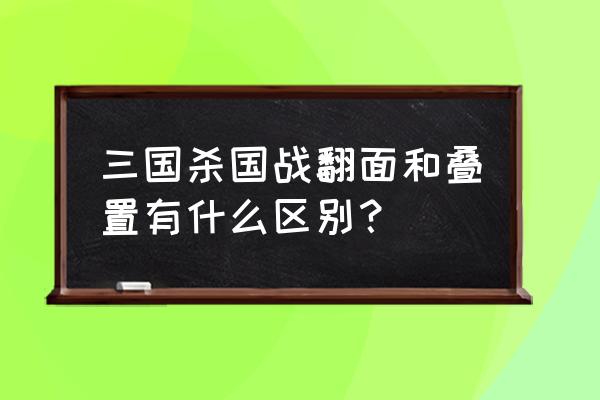 三国杀国战叠置什么意思 三国杀国战翻面和叠置有什么区别？