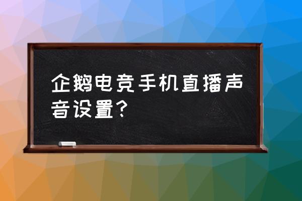 怎么关闭企鹅电竞声音 企鹅电竞手机直播声音设置？