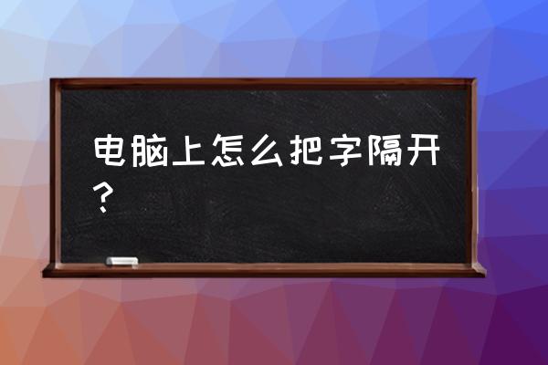 在电脑中文字分隔在哪里找 电脑上怎么把字隔开？