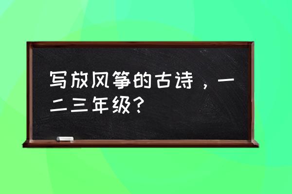 放风筝的诗句有哪些 写放风筝的古诗，一二三年级？