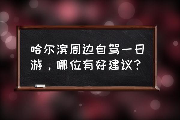 不爬山哈尔滨自驾游哪里好 哈尔滨周边自驾一日游，哪位有好建议？